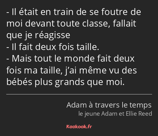 Il était en train de se foutre de moi devant toute classe, fallait que je réagisse Il fait deux…