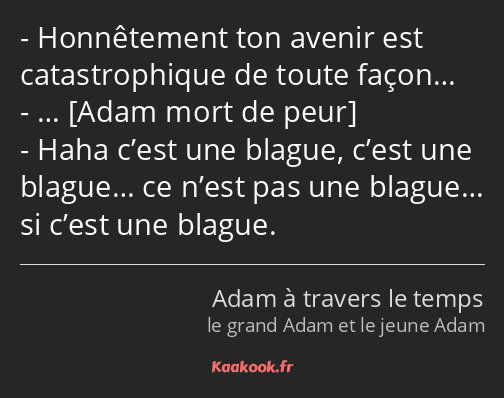 Honnêtement ton avenir est catastrophique de toute façon… … Haha c’est une blague, c’est une…