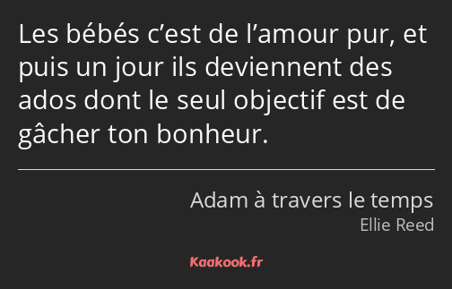 Les bébés c’est de l’amour pur, et puis un jour ils deviennent des ados dont le seul objectif est…