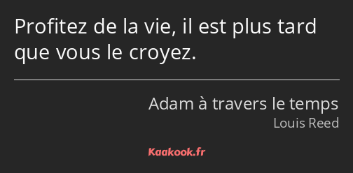 Profitez de la vie, il est plus tard que vous le croyez.