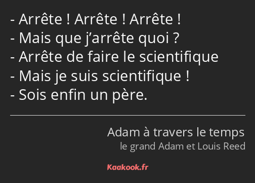 Arrête ! Arrête ! Arrête ! Mais que j’arrête quoi ? Arrête de faire le scientifique Mais je suis…