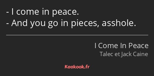 I come in peace. And you go in pieces, asshole.