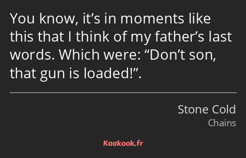 You know, it’s in moments like this that I think of my father’s last words. Which were: Don’t son…
