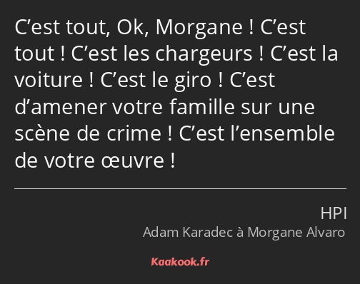 C’est tout, Ok, Morgane ! C’est tout ! C’est les chargeurs ! C’est la voiture ! C’est le giro…