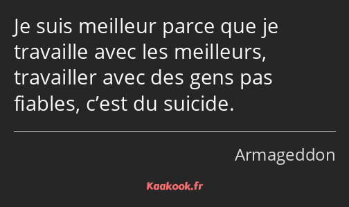 Je suis meilleur parce que je travaille avec les meilleurs, travailler avec des gens pas fiables…