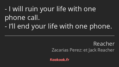 I will ruin your life with one phone call. I’ll end your life with one phone.