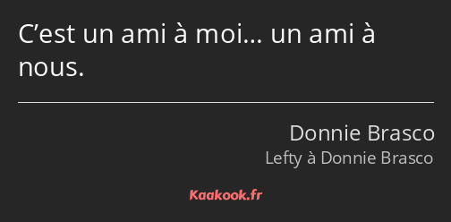 C’est un ami à moi… un ami à nous.