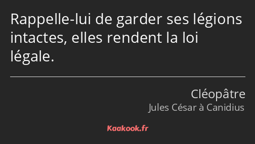 Rappelle-lui de garder ses légions intactes, elles rendent la loi légale.