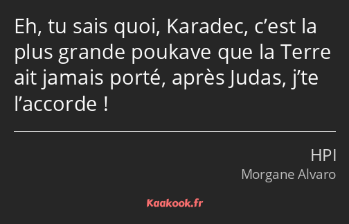 Eh, tu sais quoi, Karadec, c’est la plus grande poukave que la Terre ait jamais porté, après Judas…