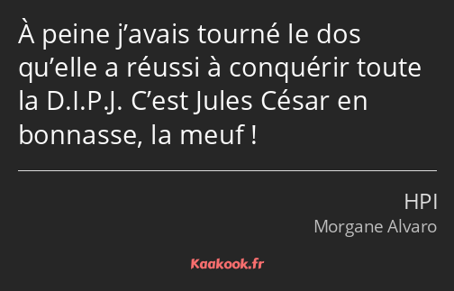 À peine j’avais tourné le dos qu’elle a réussi à conquérir toute la D.I.P.J. C’est Jules César en…