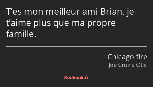 T’es mon meilleur ami Brian, je t’aime plus que ma propre famille.