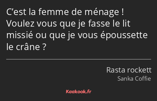 C’est la femme de ménage ! Voulez vous que je fasse le lit missié ou que je vous époussette le…