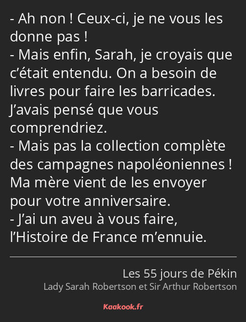 Ah non ! Ceux-ci, je ne vous les donne pas ! Mais enfin, Sarah, je croyais que c’était entendu. On…