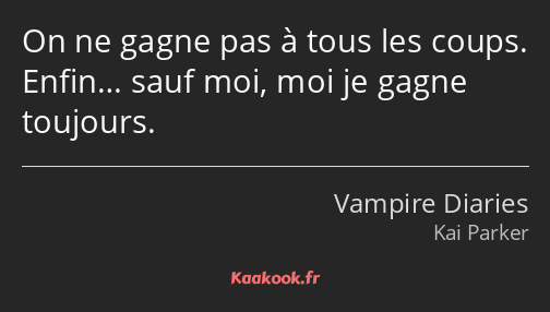 On ne gagne pas à tous les coups. Enfin… sauf moi, moi je gagne toujours.