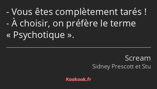 Vous êtes complètement tarés ! À choisir, on préfère le terme Psychotique.