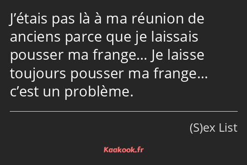 J’étais pas là à ma réunion de anciens parce que je laissais pousser ma frange… Je laisse toujours…