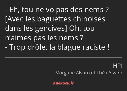 Eh, tou ne vo pas des nems ? Oh, tou n’aimes pas les nems ? Trop drôle, la blague raciste !