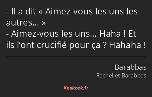 Il a dit Aimez-vous les uns les autres… Aimez-vous les uns… Haha ! Et ils l’ont crucifié pour ça…