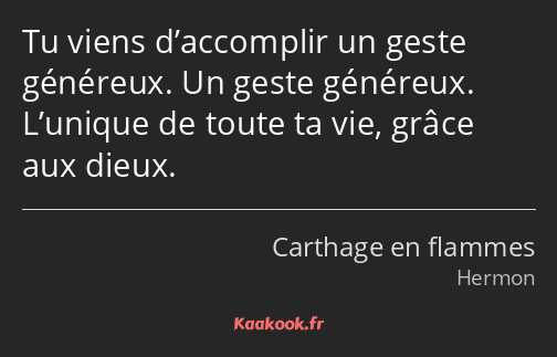 Tu viens d’accomplir un geste généreux. Un geste généreux. L’unique de toute ta vie, grâce aux…