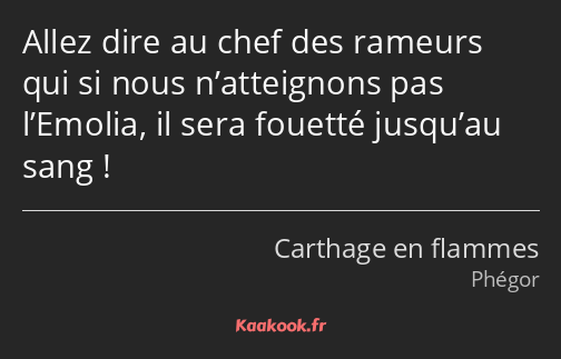 Allez dire au chef des rameurs qui si nous n’atteignons pas l’Emolia, il sera fouetté jusqu’au sang…