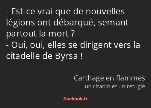 Est-ce vrai que de nouvelles légions ont débarqué, semant partout la mort ? Oui, oui, elles se…