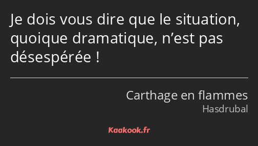 Je dois vous dire que le situation, quoique dramatique, n’est pas désespérée !