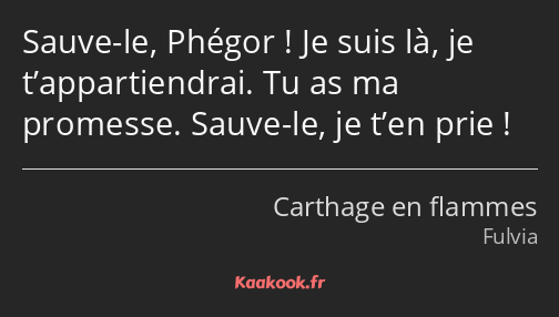 Sauve-le, Phégor ! Je suis là, je t’appartiendrai. Tu as ma promesse. Sauve-le, je t’en prie !