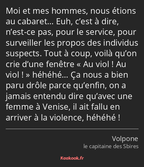 Moi et mes hommes, nous étions au cabaret… Euh, c’est à dire, n’est-ce pas, pour le service, pour…