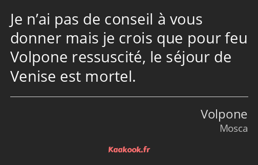 Je n’ai pas de conseil à vous donner mais je crois que pour feu Volpone ressuscité, le séjour de…