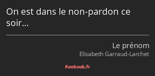 On est dans le non-pardon ce soir…