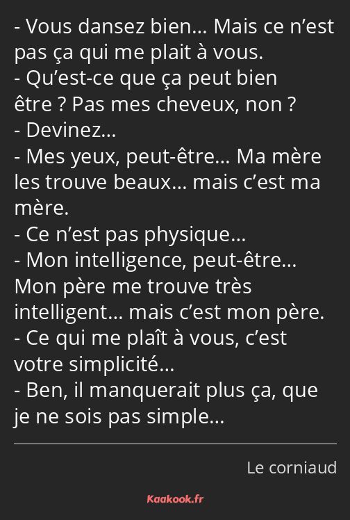 Vous dansez bien… Mais ce n’est pas ça qui me plait à vous. Qu’est-ce que ça peut bien être ? Pas…