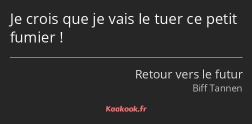 Je crois que je vais le tuer ce petit fumier !