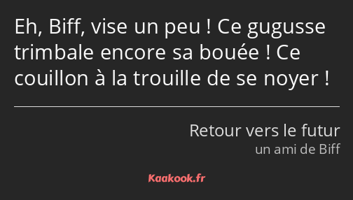 Eh, Biff, vise un peu ! Ce gugusse trimbale encore sa bouée ! Ce couillon à la trouille de se noyer…