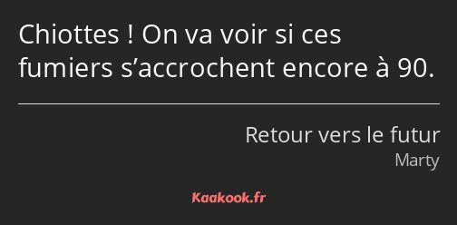 Chiottes ! On va voir si ces fumiers s’accrochent encore à 90.