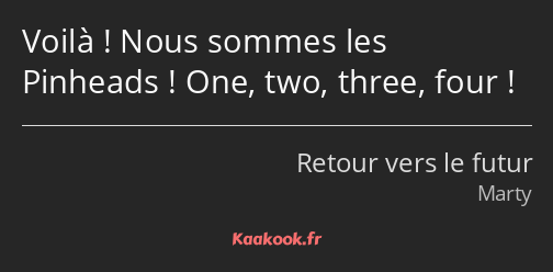 Voilà ! Nous sommes les Pinheads ! One, two, three, four !