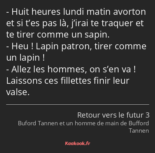 Huit heures lundi matin avorton et si t’es pas là, j’irai te traquer et te tirer comme un sapin…