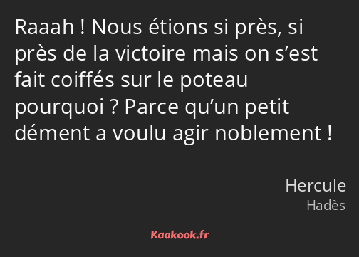 Raaah ! Nous étions si près, si près de la victoire mais on s’est fait coiffés sur le poteau…