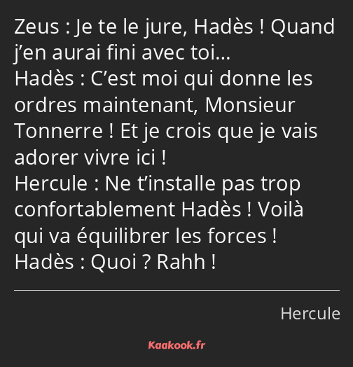 Je te le jure, Hadès ! Quand j’en aurai fini avec toi… C’est moi qui donne les ordres maintenant…