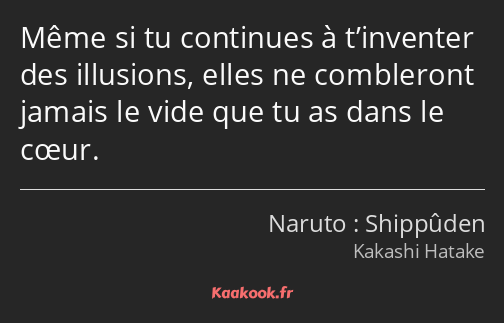 Même si tu continues à t’inventer des illusions, elles ne combleront jamais le vide que tu as dans…