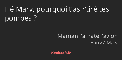 Hé Marv, pourquoi t’as r’tiré tes pompes ?