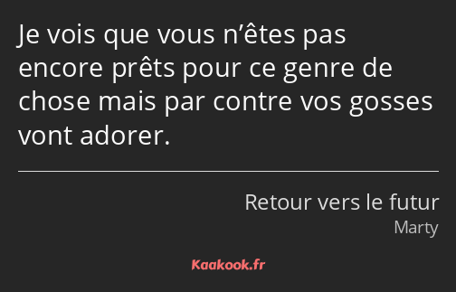 Je vois que vous n’êtes pas encore prêts pour ce genre de chose mais par contre vos gosses vont…