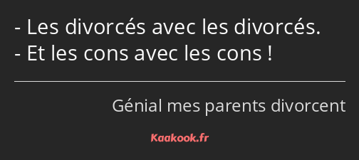 Les divorcés avec les divorcés. Et les cons avec les cons !