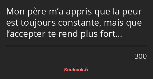 Mon père m’a appris que la peur est toujours constante, mais que l’accepter te rend plus fort…