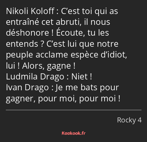 C’est toi qui as entraîné cet abruti, il nous déshonore ! Écoute, tu les entends ? C’est lui que…