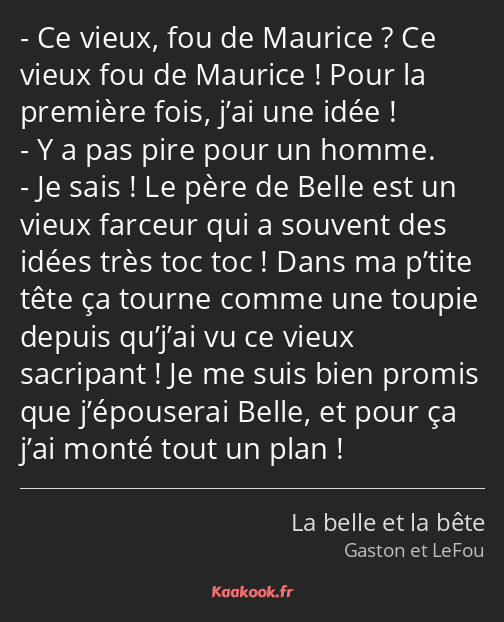 Ce vieux, fou de Maurice ? Ce vieux fou de Maurice ! Pour la première fois, j’ai une idée ! Y a pas…