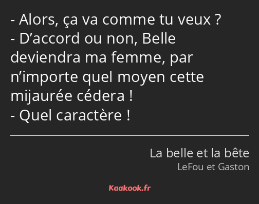 Alors, ça va comme tu veux ? D’accord ou non, Belle deviendra ma femme, par n’importe quel moyen…