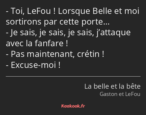 Toi, LeFou ! Lorsque Belle et moi sortirons par cette porte… Je sais, je sais, je sais, j’attaque…