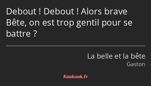 Debout ! Debout ! Alors brave Bête, on est trop gentil pour se battre ?