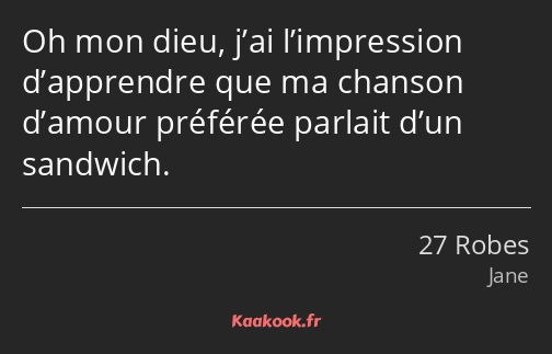 Oh mon dieu, j’ai l’impression d’apprendre que ma chanson d’amour préférée parlait d’un sandwich.