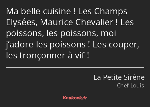 Ma belle cuisine ! Les Champs Elysées, Maurice Chevalier ! Les poissons, les poissons, moi j’adore…